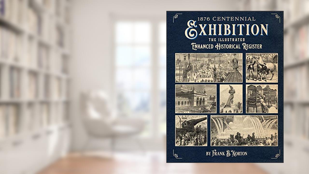 1876 Centennial Exhibition: The Illustrated Enhanced Historical Register, written by Frank B. Norton
