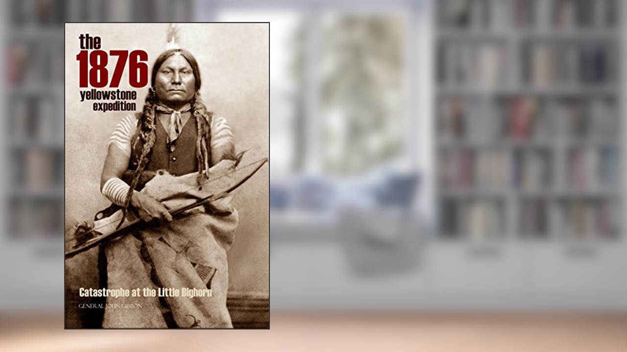 The 1876 Yellowstone Expedition: Catastrophe at the Little Bighorn (Annotated), written by General John Gibbon