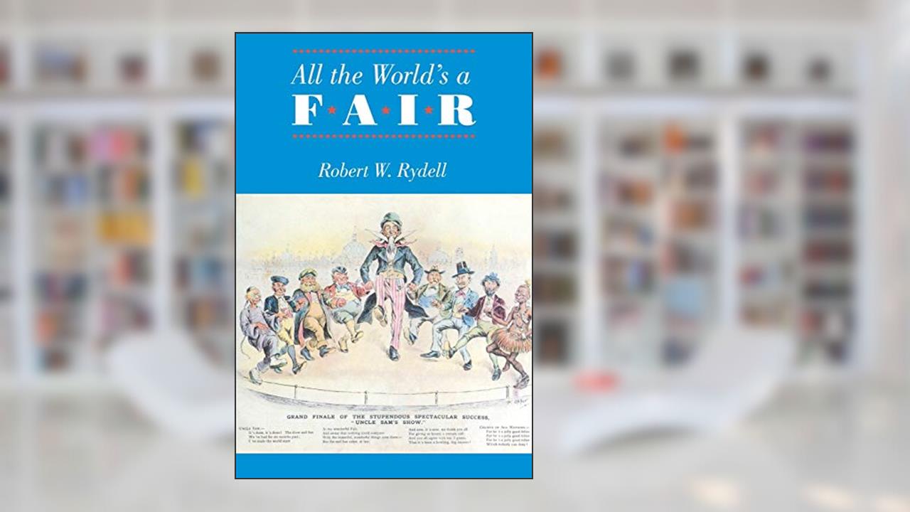 All the World's a Fair: Visions of Empire at American International Expositions, 1876-1916, written by Robert W. Rydell