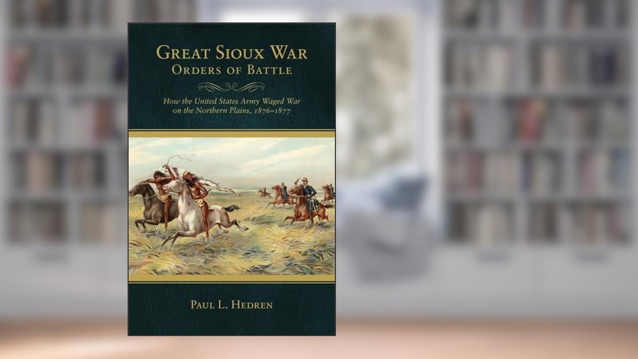 Great Sioux War Orders of Battle: How the United States Army Waged War on the Northern Plains, 1876-1877 (Frontier Military), written by Paul L. Hedren