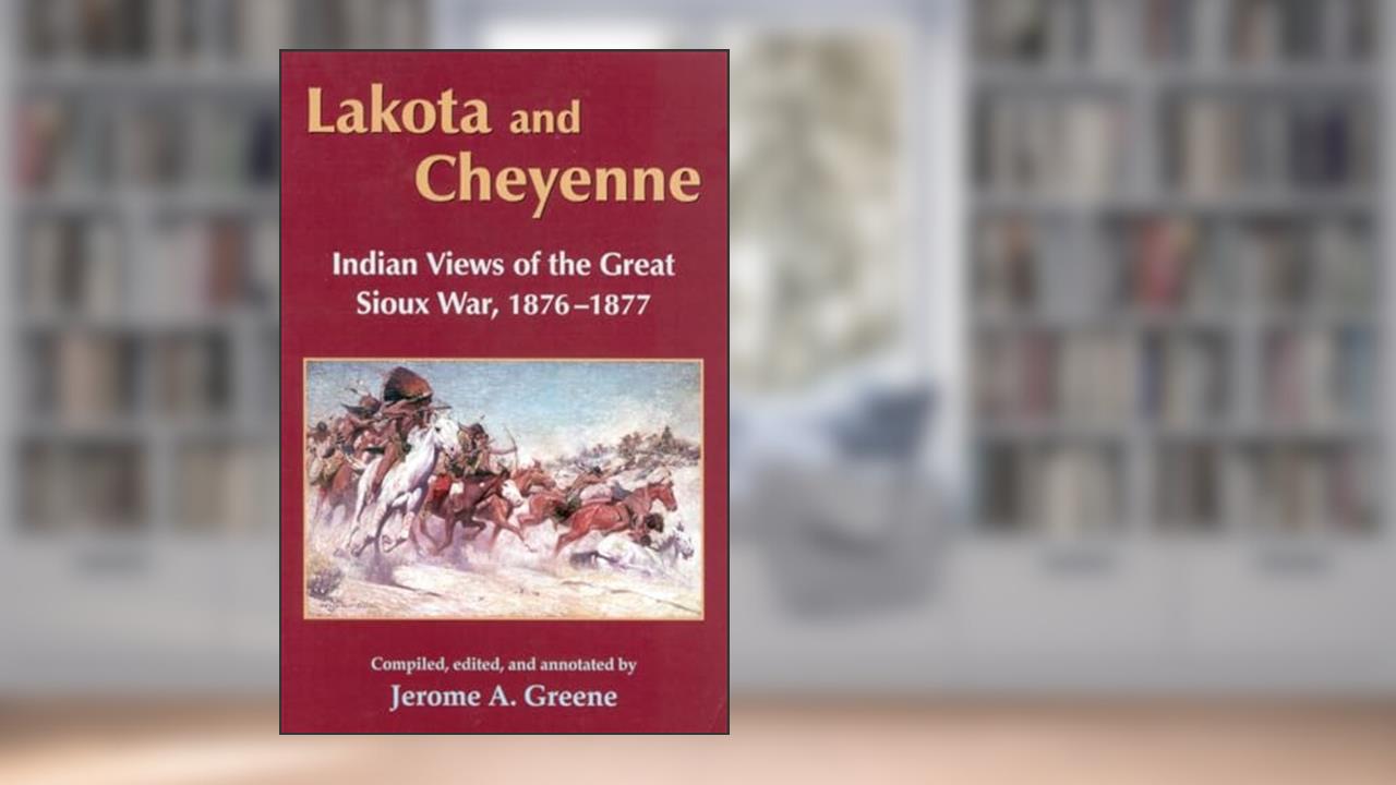 Lakota and Cheyenne: Indian Views of the Great Sioux War, 1876-1877, written by Jerome A. Greene