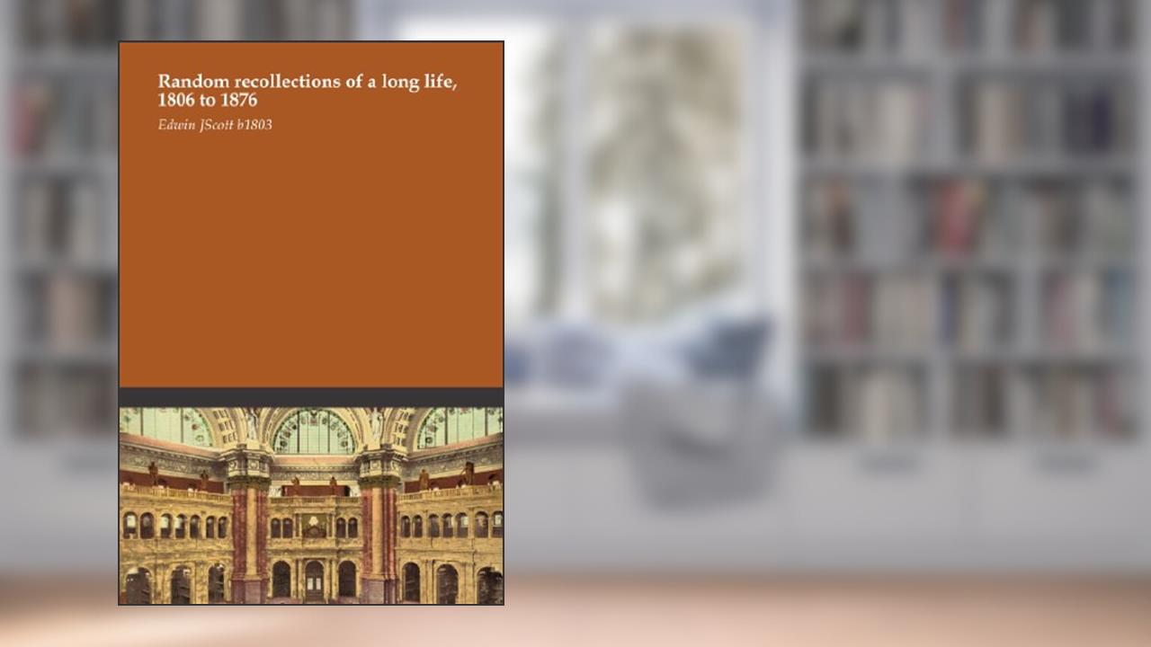Random recollections of a long life, 1806 to 1876, written by Edwin J. Scott b. 1803