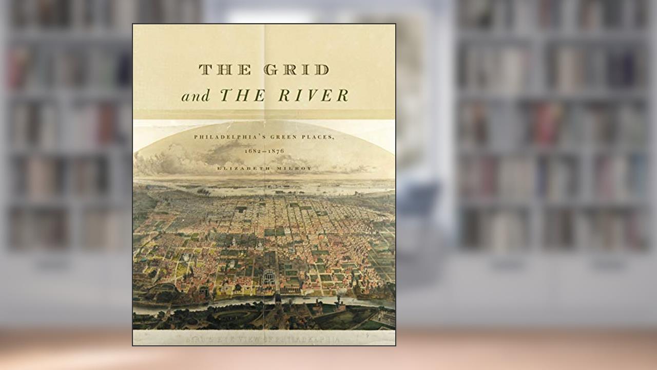 The Grid and the River: Philadelphia's Green Places, 1682-1876, written by Elizabeth Milroy