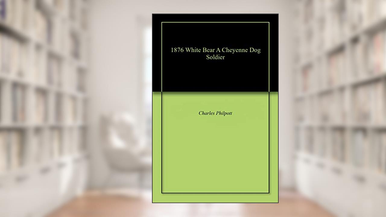 1876 White Bear A Cheyenne Dog Soldier, written by Charles Philpott