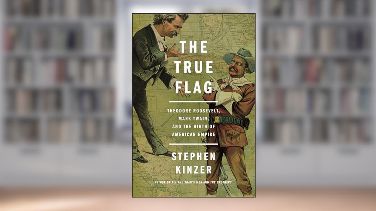 The True Flag: Theodore Roosevelt, Mark Twain, and the Birth of American Empire, written by Stephen Kinzer