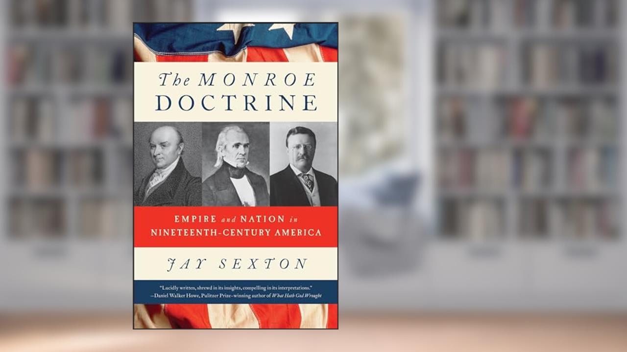 The Monroe Doctrine: Empire and Nation in Nineteenth-Century America, written by Jay Sexton