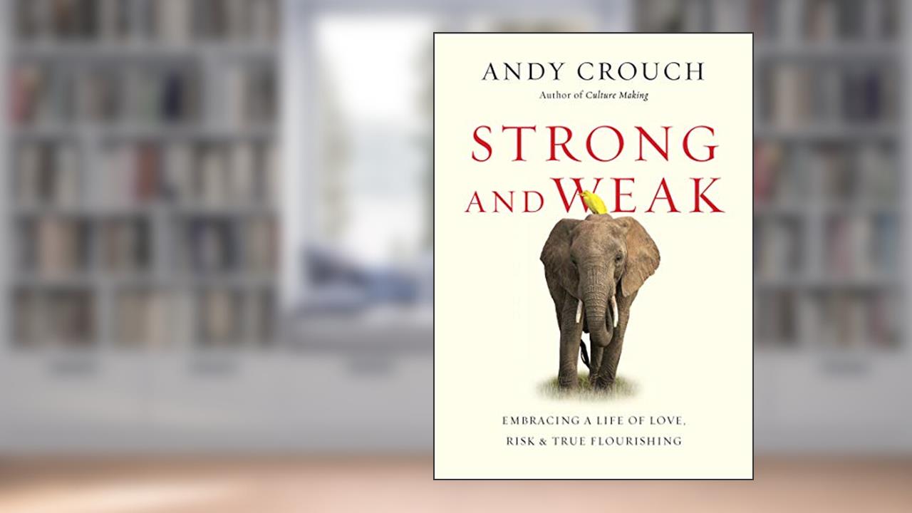 Strong and Weak: Embracing a Life of Love, Risk and True Flourishing, written by Andy Crouch