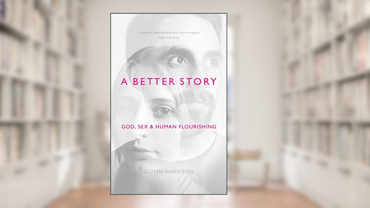 A Better Story: God, Sex And Human Flourishing, written by Glynn Harrison