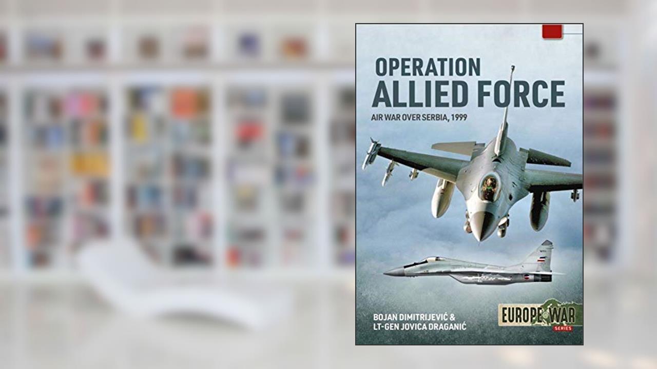 Operation Allied Force - Volume 1: Air War Over Serbia, 1999 (Europe@War), written by Bojan Dimitrijevic; Lieutenant-General Jovica Draganic