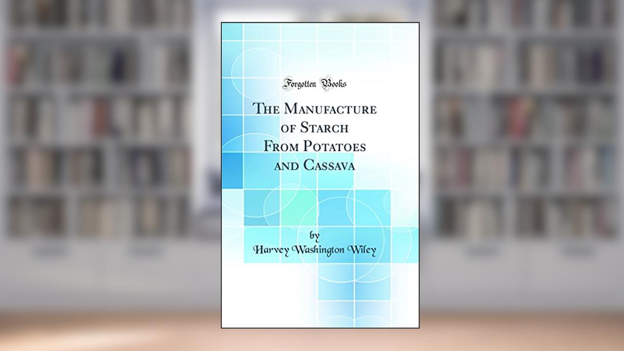 The Manufacture of Starch From Potatoes and Cassava (Classic Reprint), written by Harvey Washington Wiley