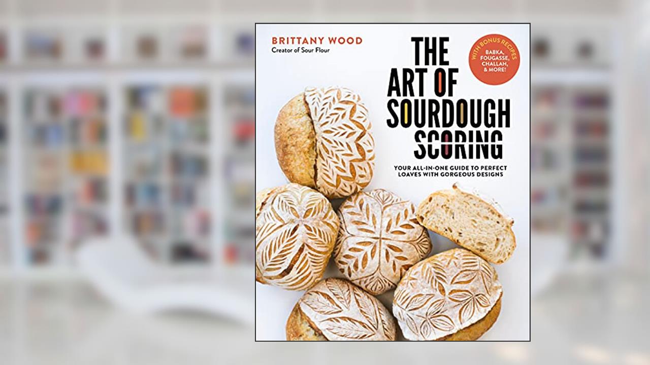 The Art of Sourdough Scoring: Your All-In-One Guide to Perfect Loaves with Gorgeous Designs, written by Brittany Wood