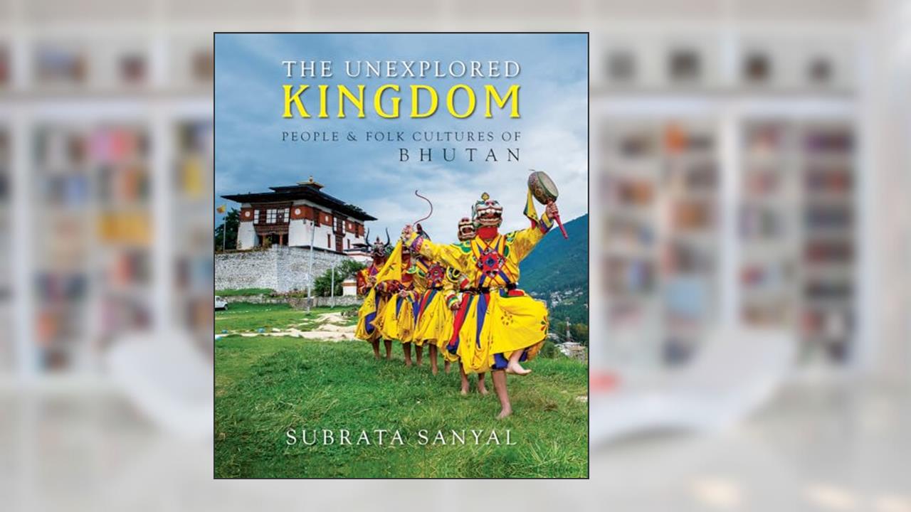 The Unexplored Kingdom of Bhutan: People and Folk Cultures of Bhutan, written by Subrata Sanyal Sanyal