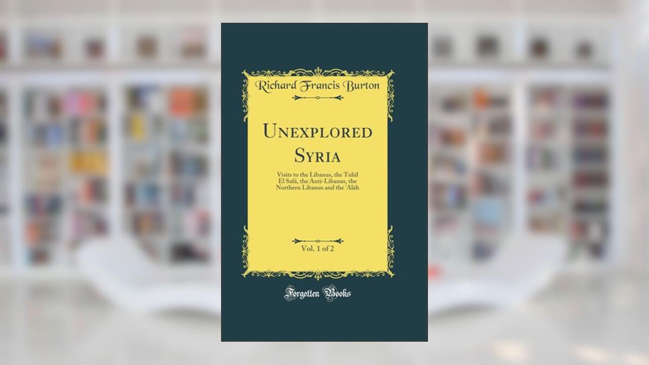 Unexplored Syria, Vol. 1 of 2: Visits to the Libanus, the Tulúl El Safá, the Anti-Libanus, the Northern Libanus and the 'Aláh (Classic Reprint), written by Richard Francis Burton