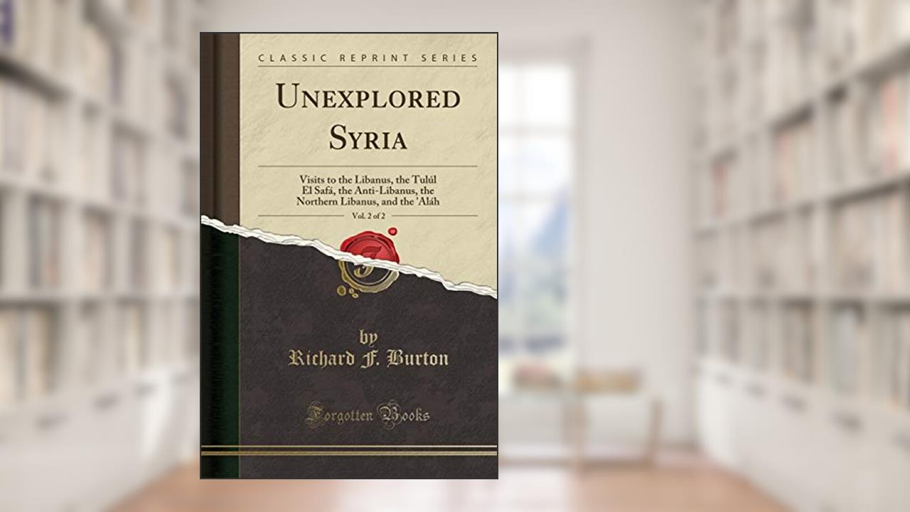 Unexplored Syria, Vol. 2 of 2: Visits to the Libanus, the Tulúl El Safá, the Anti-Libanus, the Northern Libanus, and the 'Aláh (Classic Reprint), written by Richard F. Burton