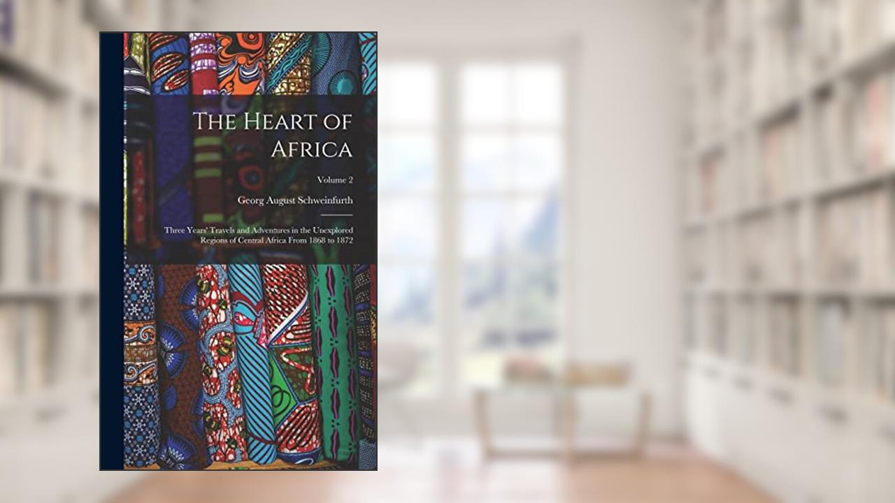 The Heart of Africa: Three Years' Travels and Adventures in the Unexplored Regions of Central Africa From 1868 to 1872; Volume 2, written by Schweinfurth Georg August
