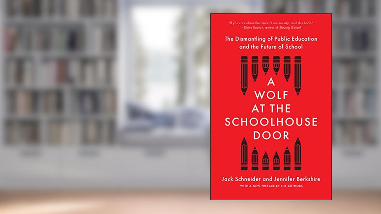 A Wolf at the Schoolhouse Door: The Dismantling of Public Education and the Future of School, written by Jack Schneider; Jennifer C. Berkshire