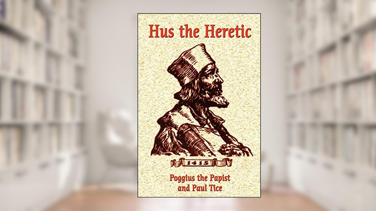 Hus the Heretic, written by Poggius the Papist; Paul Tice