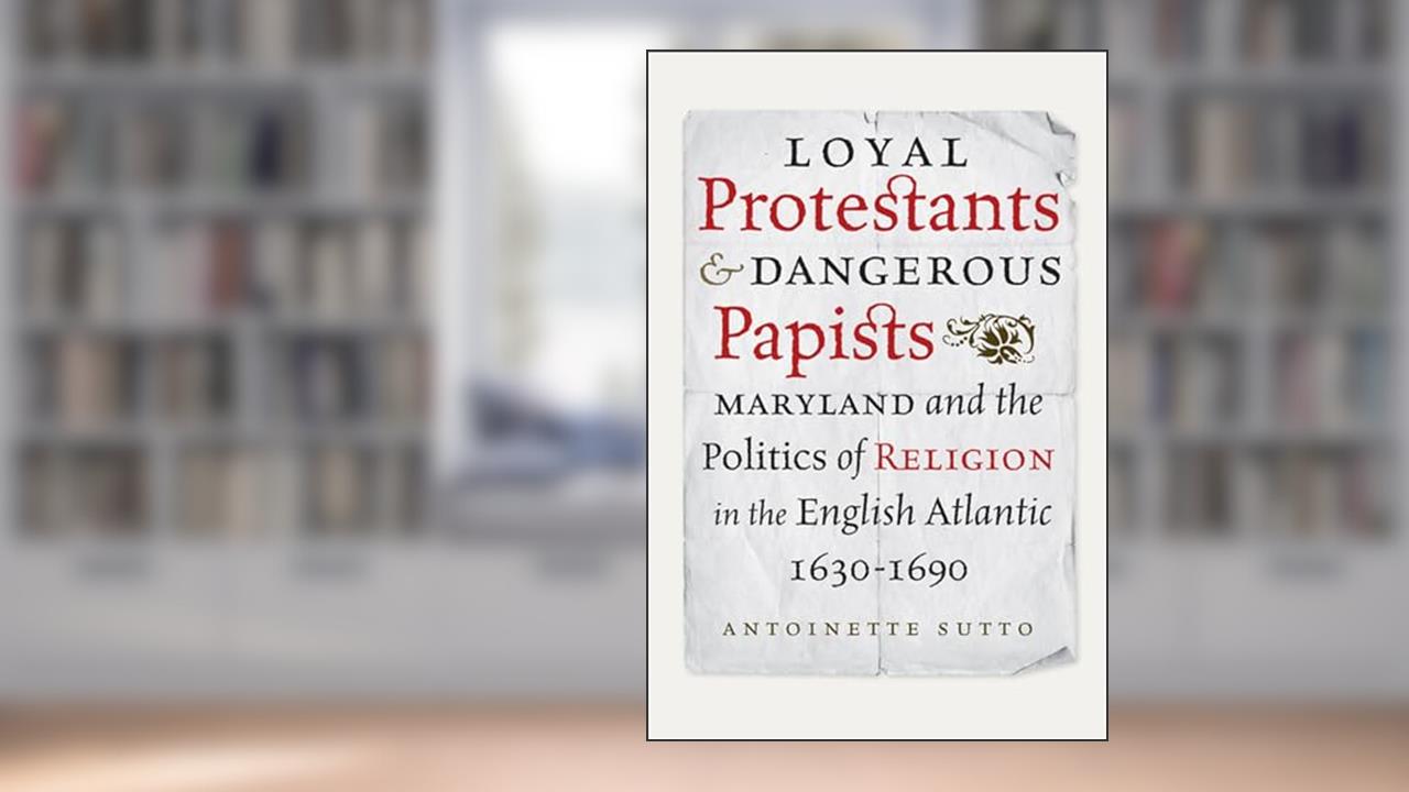 Loyal Protestants and Dangerous Papists: Maryland and the Politics of Religion in the English Atlantic, 1630-1690 (Early American Histories), written by Antoinette Sutto