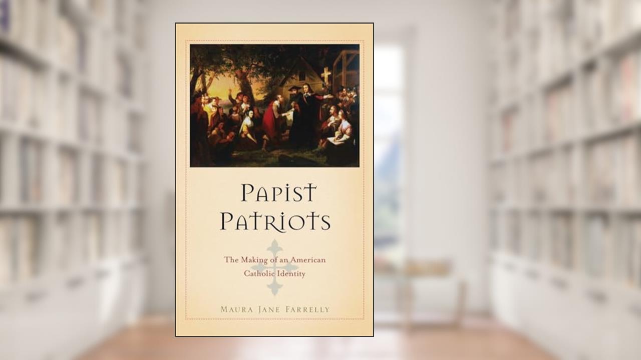 Papist Patriots: The Making of an American Catholic Identity, written by Maura Jane Farrelly