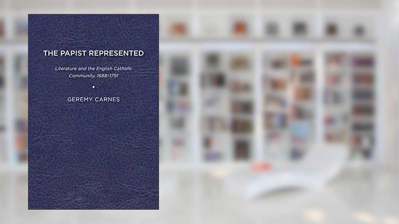 The Papist Represented: Literature and the English Catholic Community, 1688-1791, written by Geremy Carnes
