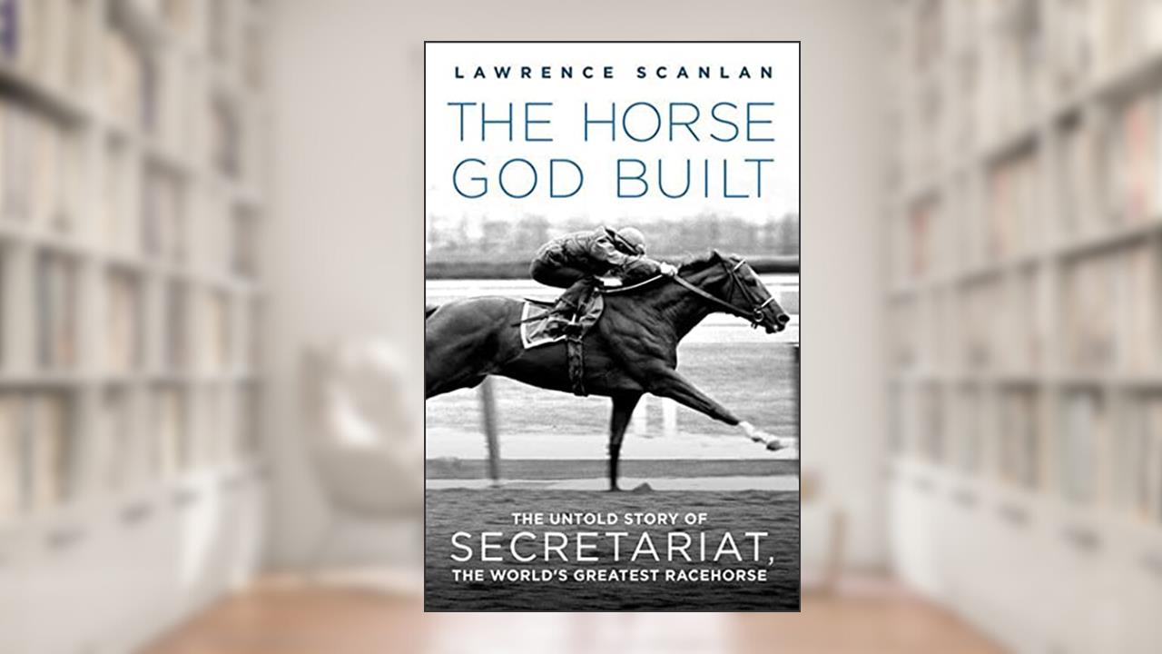 The Horse God Built: The Untold Story of Secretariat, the World's Greatest Racehorse, written by Lawrence Scanlan
