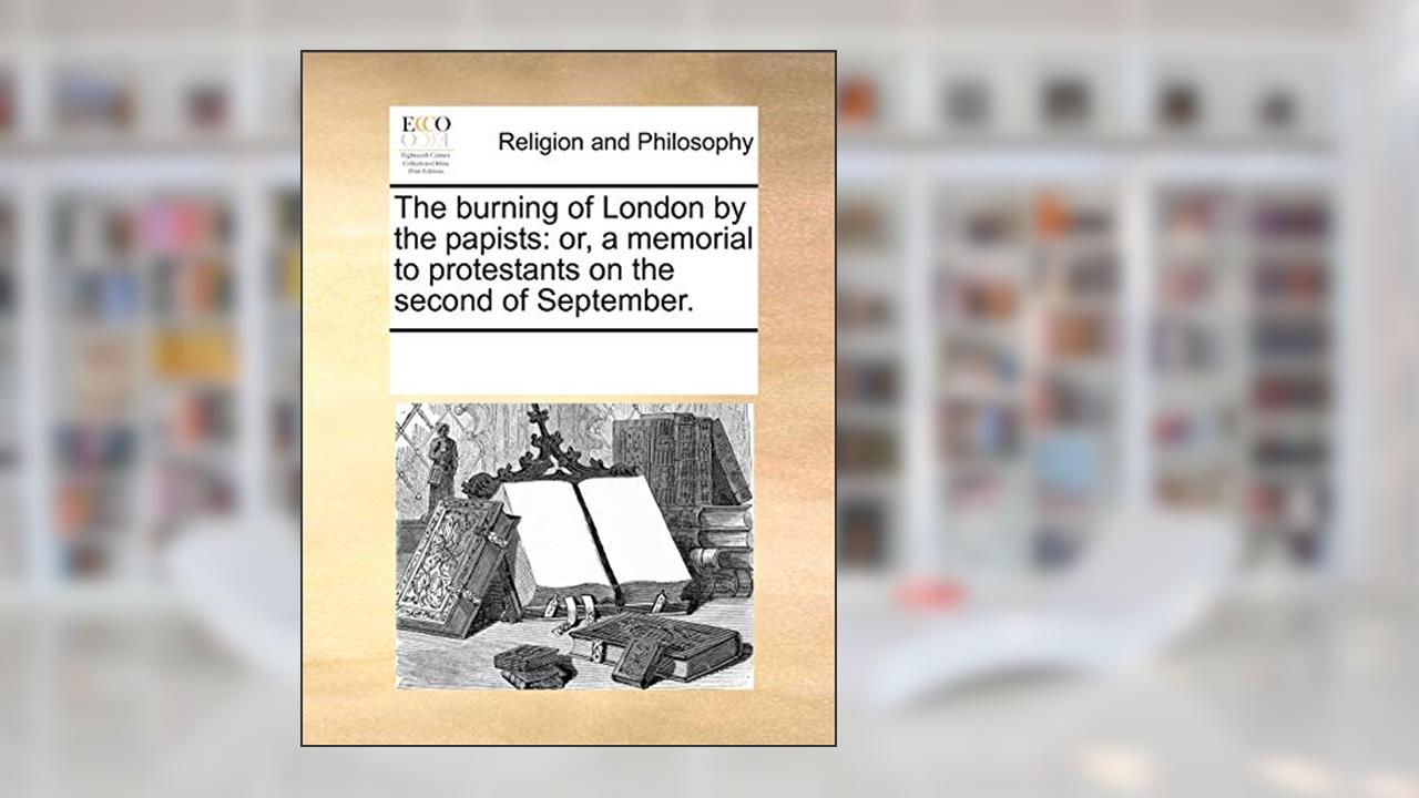 The burning of London by the papists: or, a memorial to protestants on the second of September., written by See Notes Multiple Contributors