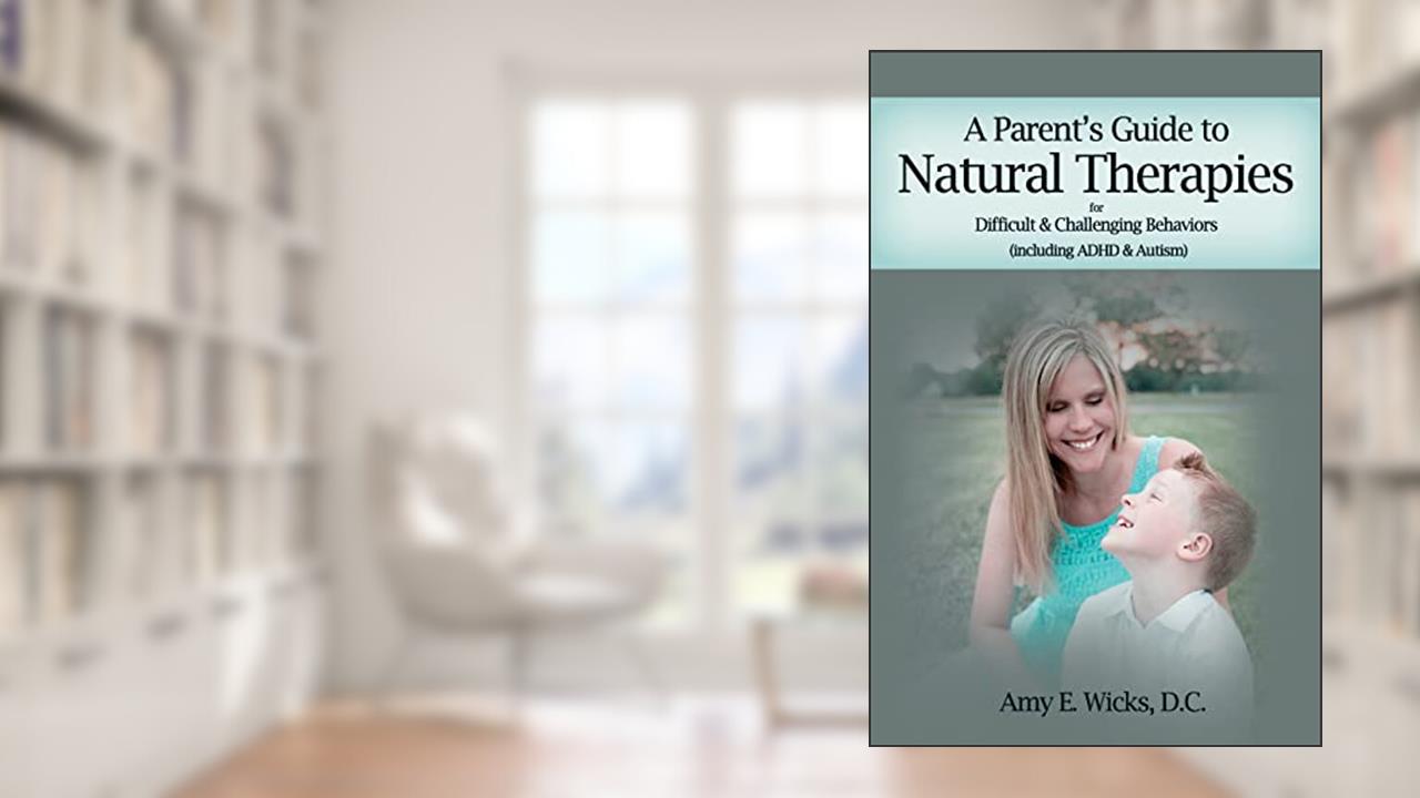 A Parents Guide to Natural Therapies: For Difficult and Challenging Behaviors (including ADHD and Autism), written by Amy E Wicks D.C.