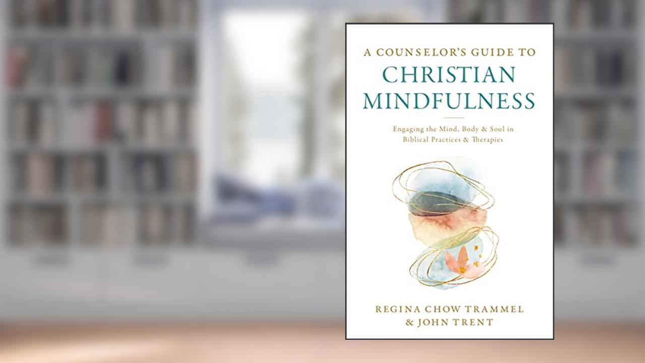 A Counselor's Guide to Christian Mindfulness: Engaging the Mind, Body, and Soul in Biblical Practices and Therapies, written by Dr. Regina Chow Trammel; John Trent