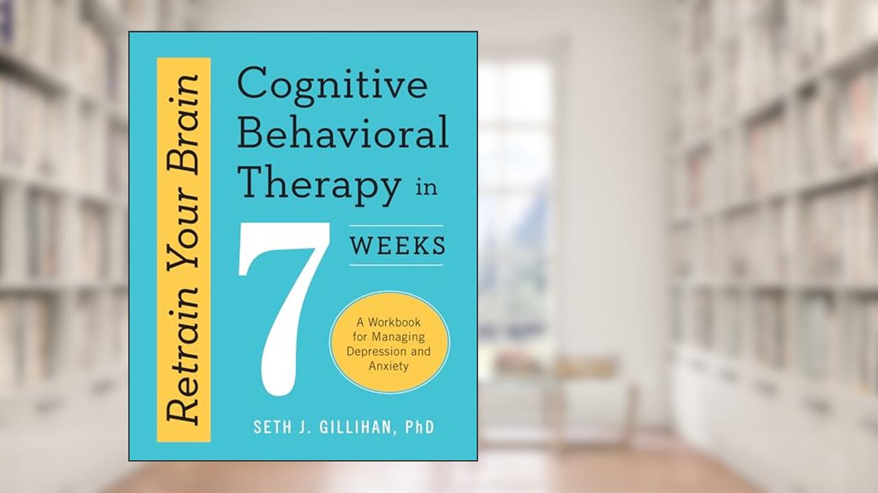 Retrain Your Brain: Cognitive Behavioral Therapy in 7 Weeks: A Workbook for Managing Depression and Anxiety (Retrain Your Brain with CBT), written by Seth J. Gillihan PhD