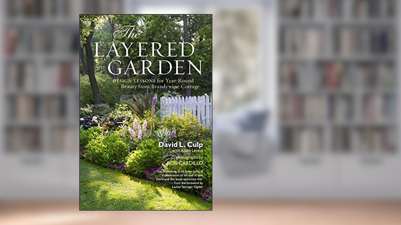 The Layered Garden: Design Lessons for Year-Round Beauty from Brandywine Cottage, written by David L. Culp