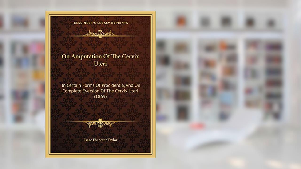 On Amputation Of The Cervix Uteri: In Certain Forms Of Procidentia, And On Complete Eversion Of The Cervix Uteri (1869), written by Isaac Ebenezer Taylor