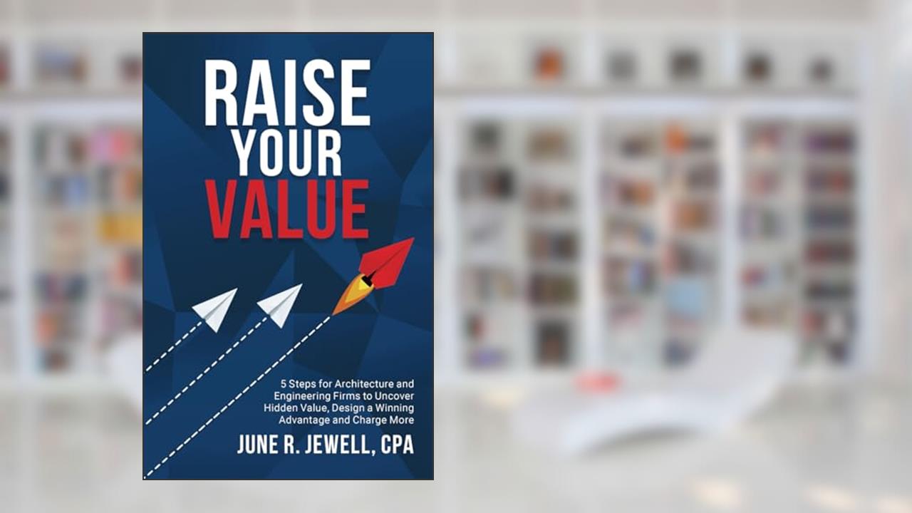 RAISE Your Value: 5 Steps for Architecture and Engineering Firms to Uncover Hidden Value, Design a Winning Advantage and Charge More, written by June R. Jewell CPA