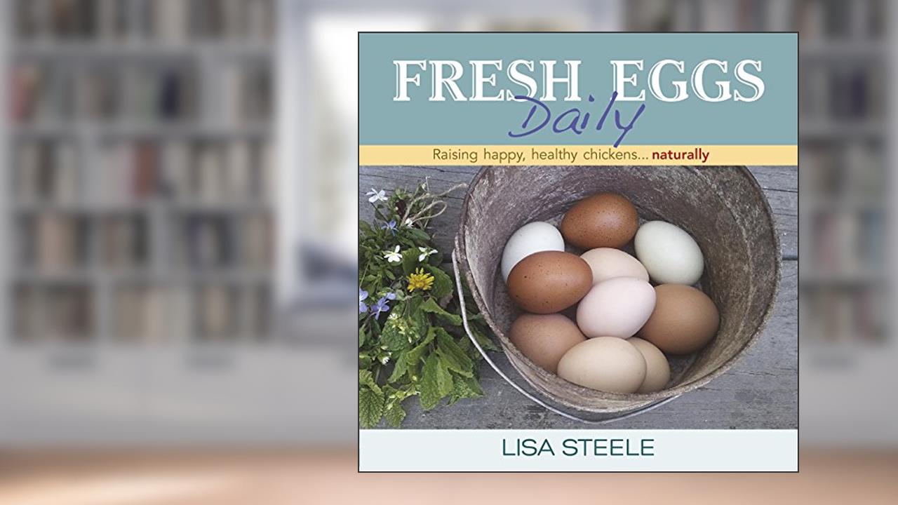 Fresh Eggs Daily: Raising Happy, Healthy Chickens...Naturally, written by Lisa Steele