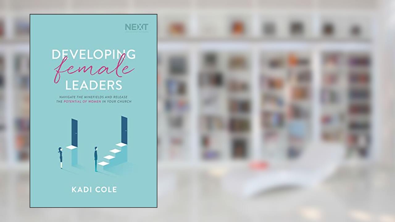 Developing Female Leaders: Navigate the Minefields and Release the Potential of Women in Your Church, written by Kadi Cole