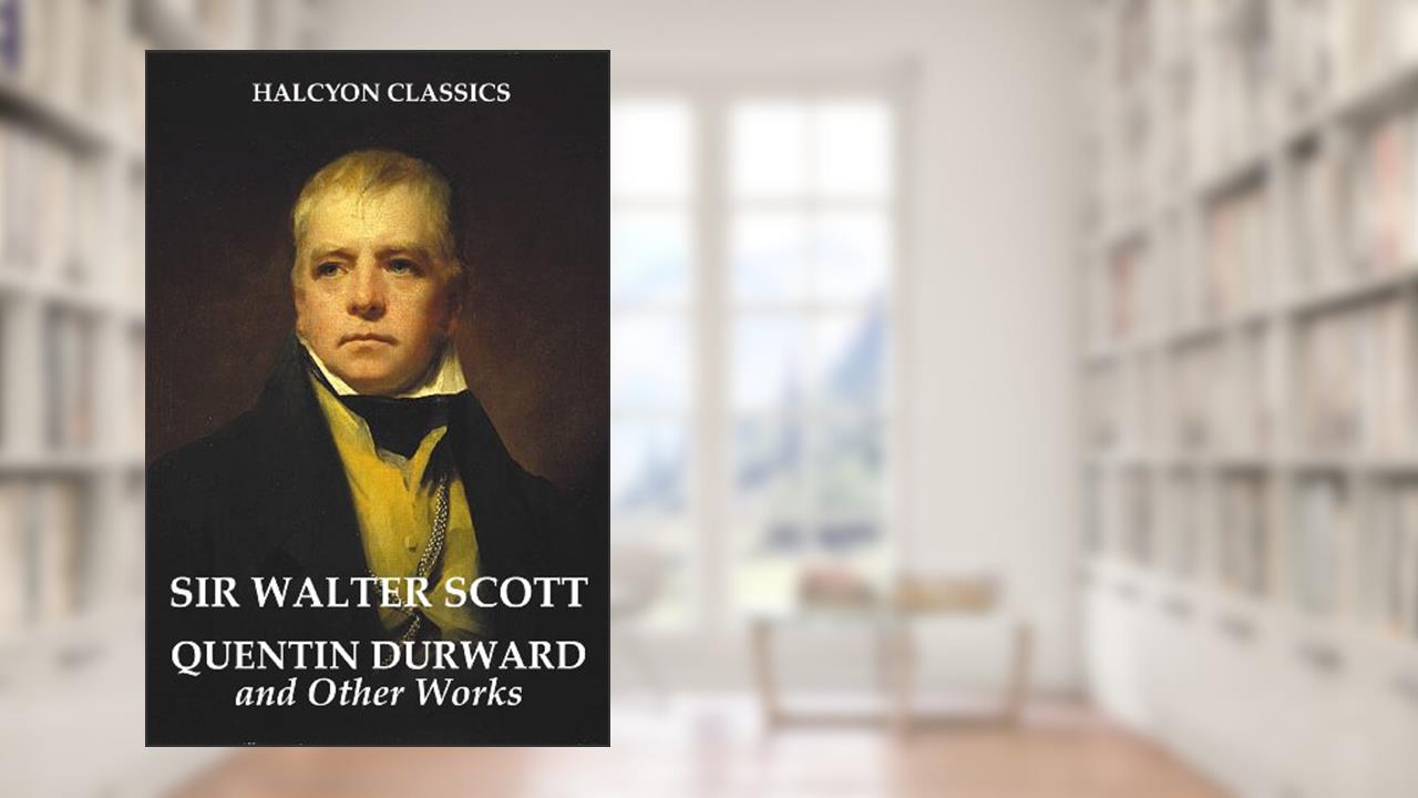 Quentin Durward and Other Works by Sir Walter Scott (Unexpurgated Edition) (Halcyon Classics), written by Sir Walter Scott