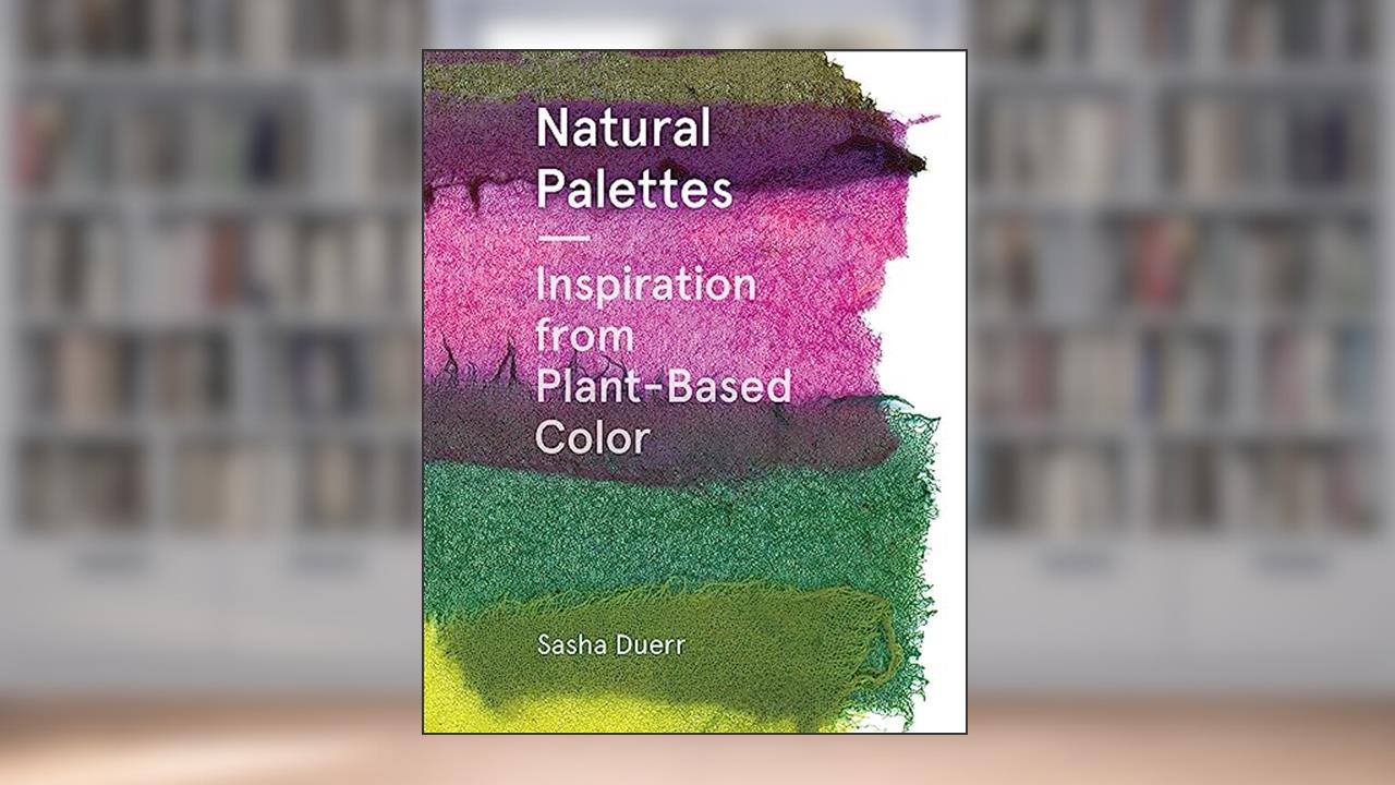 Natural Palettes: Inspiration from Plant-Based Color, written by Sasha Duerr
