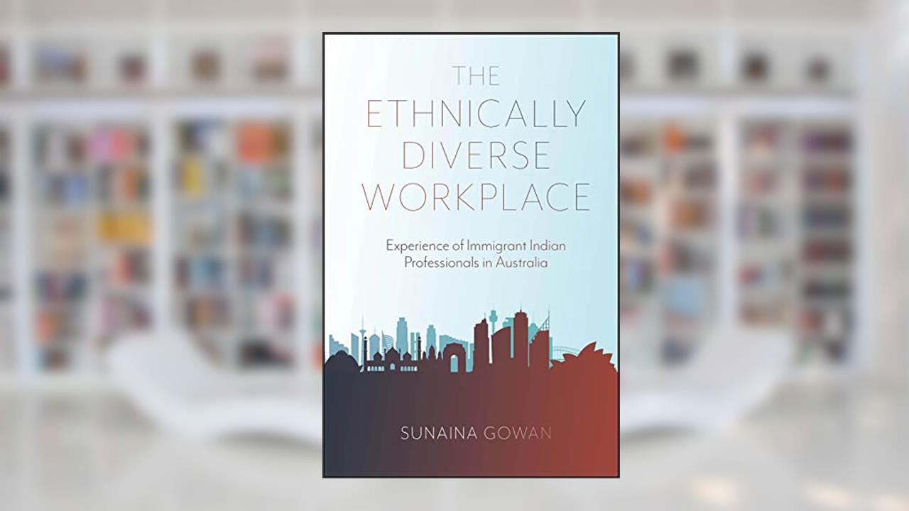 The Ethnically Diverse Workplace: Experience of Immigrant Indian Professionals in Australia, written by Sunaina Gowan