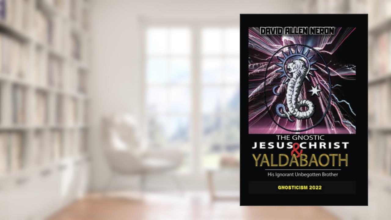 The Gnostic Jesus Christ & Yaldabaoth His Ignorant Unbegotten Brother: Gnosticism 2022, written by David Allen Neron