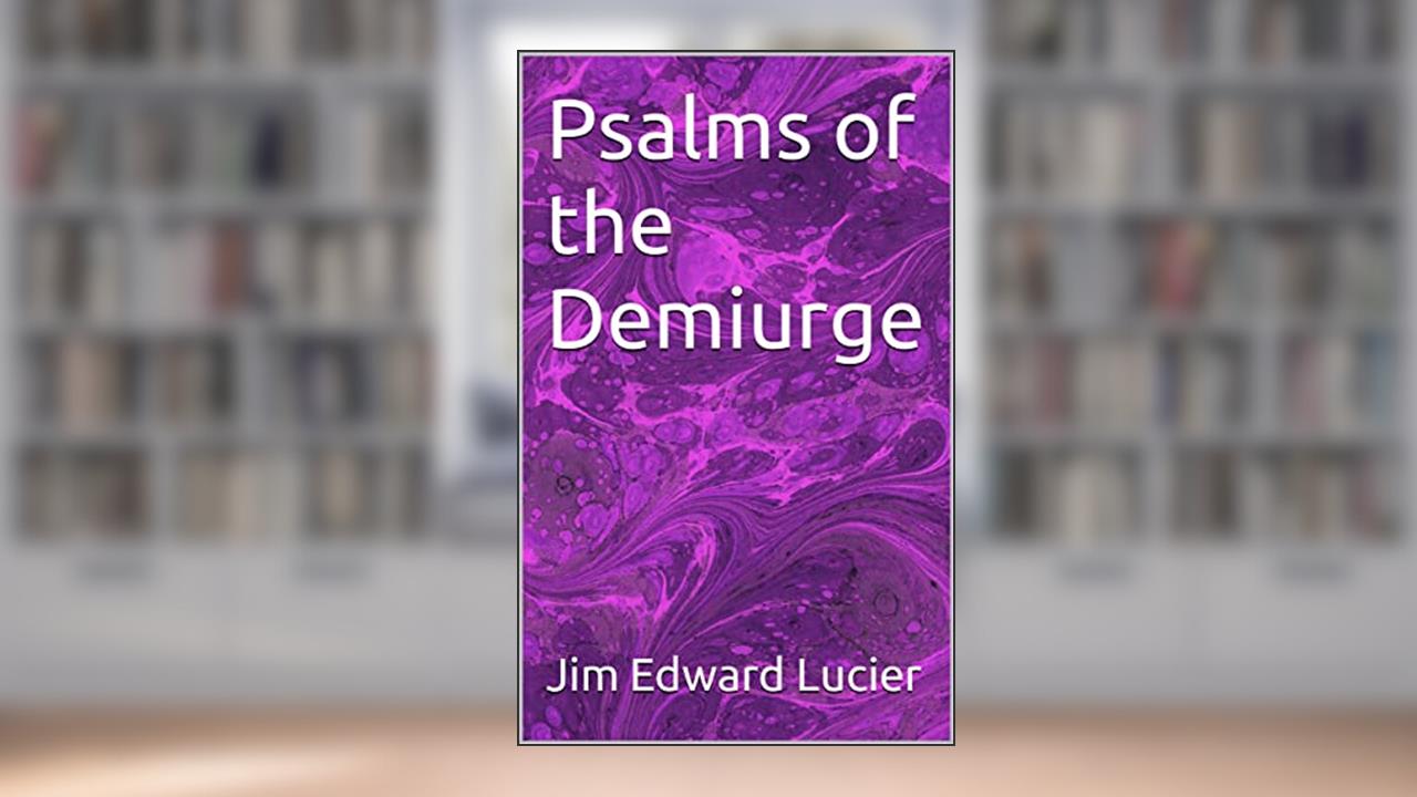 Psalms of the Demiurge, written by Jim Edward Lucier
