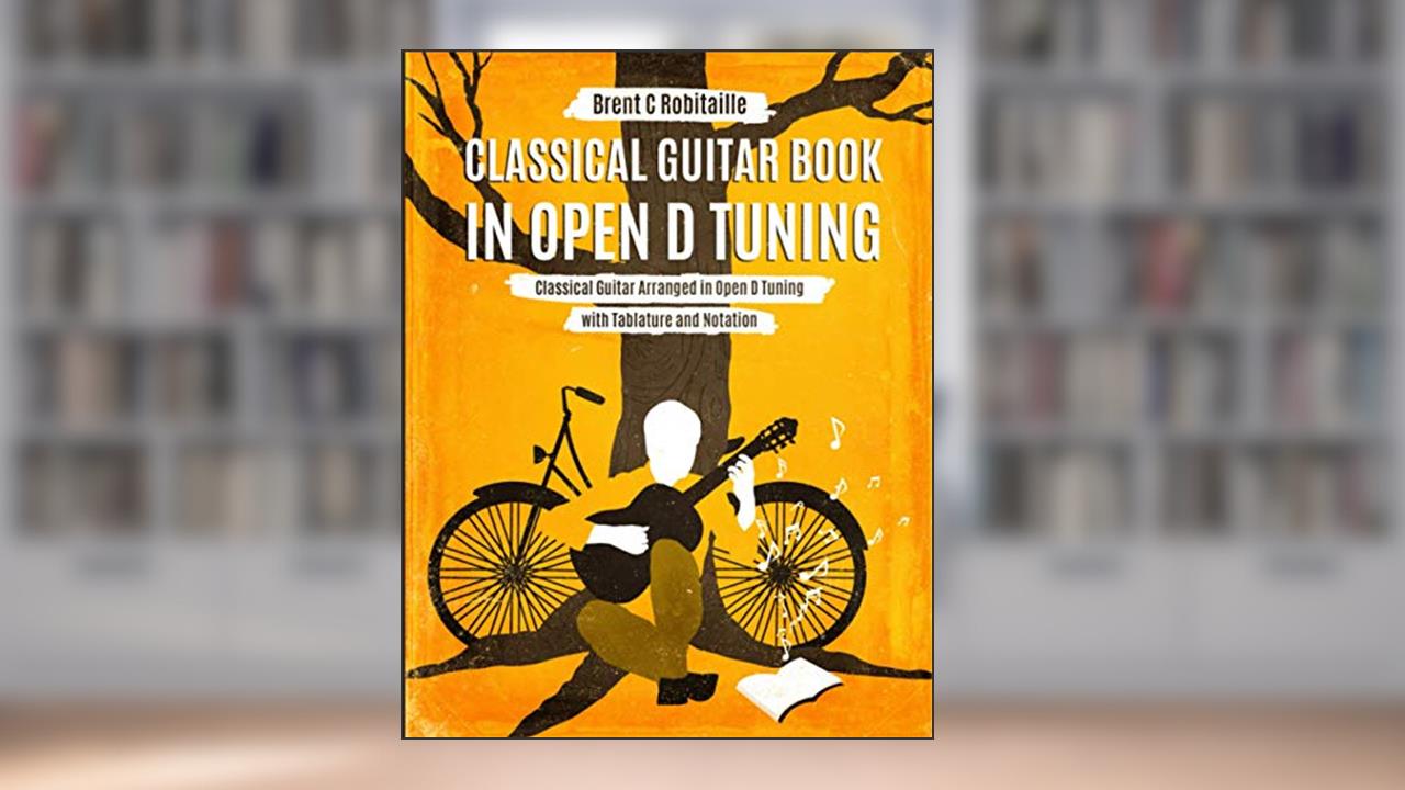 Classical Guitar Book in Open D Tuning: Classical Guitar Arranged in Open D Tuning with Tablature and Notation, written by Brent C Robitaille