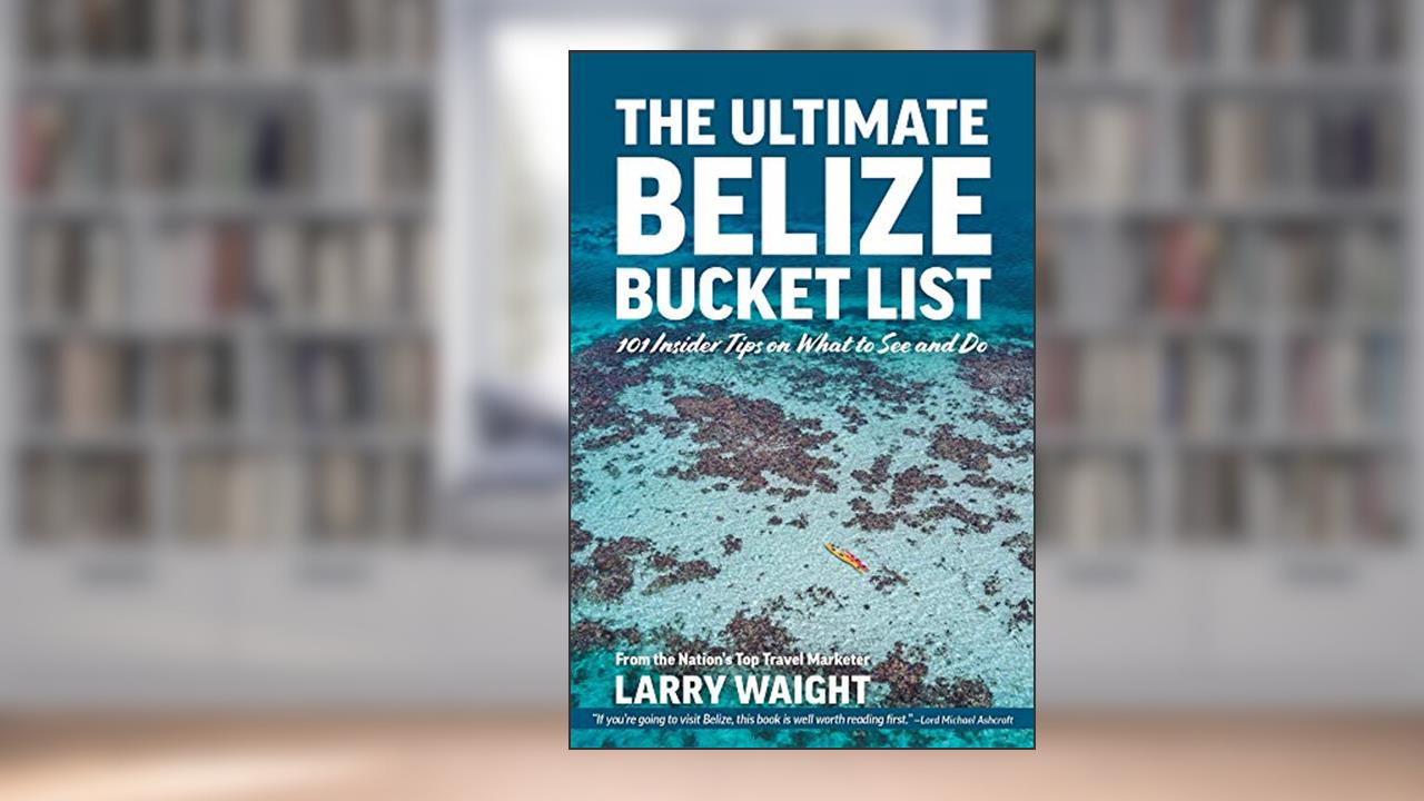The Ultimate Belize Bucket List: 101 Insider Tips on What to See and Do, written by Larry Waight