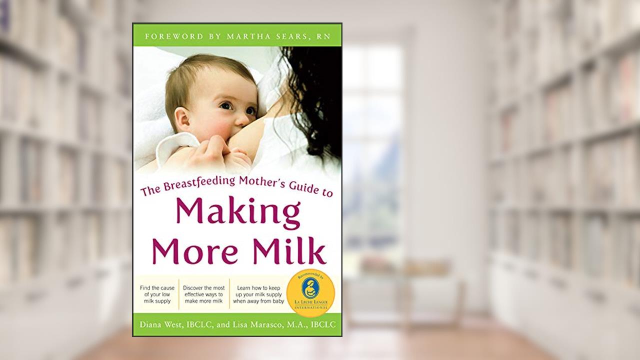 The Breastfeeding Mother's Guide to Making More Milk: Foreword by Martha Sears, RN, written by Diana West; Lisa Marasco