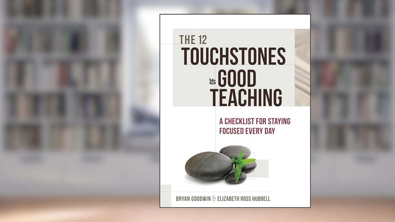The 12 Touchstones of Good Teaching: A Checklist for Staying Focused Every Day, written by Bryan Goodwin; Elizabeth Ross Hubbell