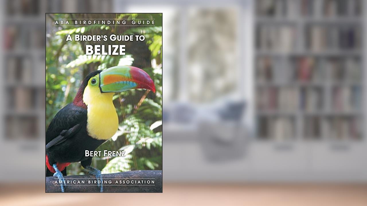A Birder's Guide to Belize, written by Bert Frenz