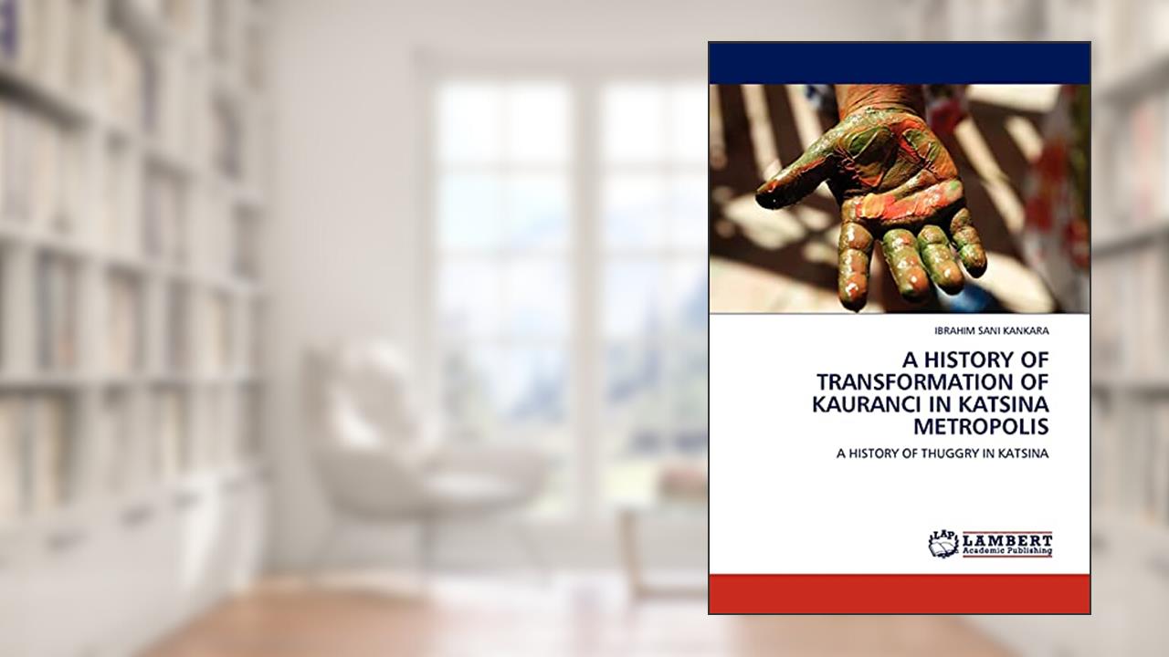 A HISTORY OF TRANSFORMATION OF KAURANCI IN KATSINA METROPOLIS: A HISTORY OF THUGGRY IN KATSINA, written by IBRAHIM SANI KANKARA