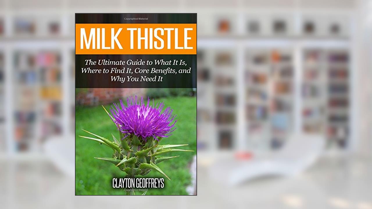 Milk Thistle: The Ultimate Guide to What It Is, Where to Find It, Core Benefits, and Why You Need It, written by Clayton Geoffreys