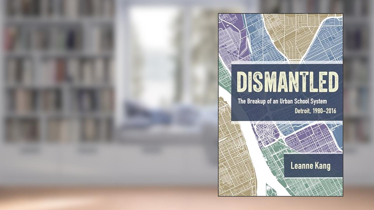 Dismantled: The Breakup of an Urban School System: Detroit, 1980-2016, written by Leanne Kang