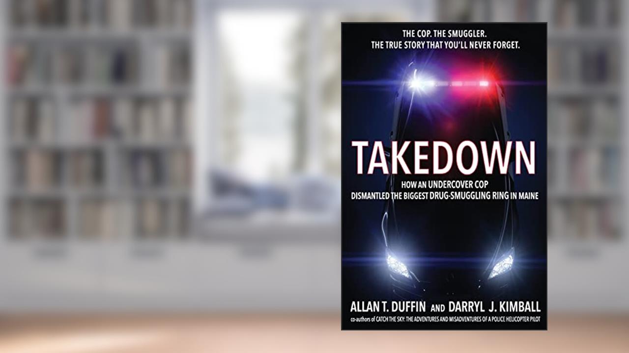 Takedown: How an Undercover Cop Dismantled the Biggest Drug-Smuggling Ring in Maine, written by Allan T. Duffin; Darryl J. Kimball