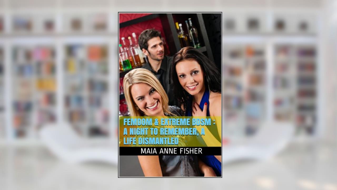 Femdom & Extreme BDSM : A Night to Remember, A Life Dismantled ([A 15,700 word explicit extreme-bdsm erotica]), written by Maia Anne Fisher