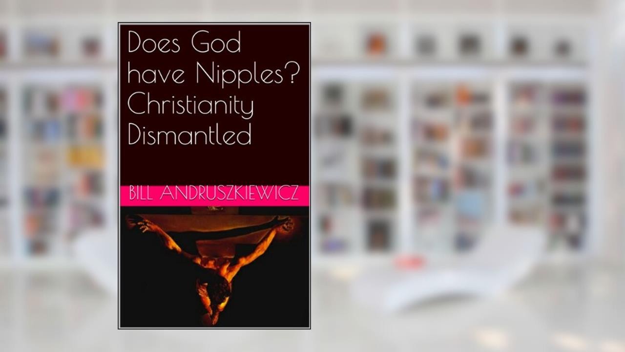 Does God have Nipples? Christianity Dismantled, written by Bill Andruszkiewicz